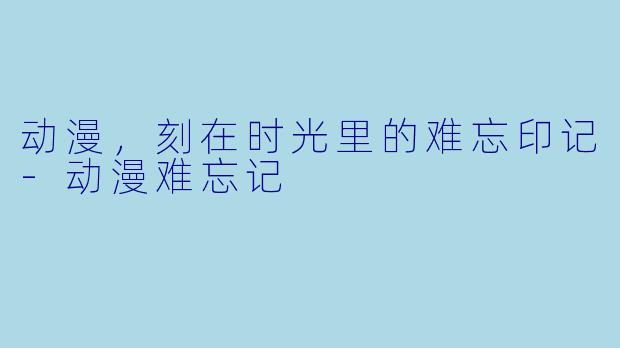 动漫，刻在时光里的难忘印记-动漫难忘记