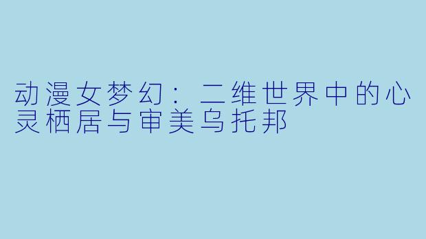 动漫女梦幻：二维世界中的心灵栖居与审美乌托邦
