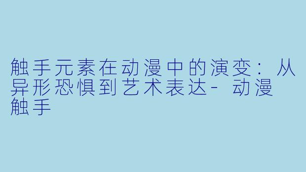 触手元素在动漫中的演变：从异形恐惧到艺术表达-动漫 触手