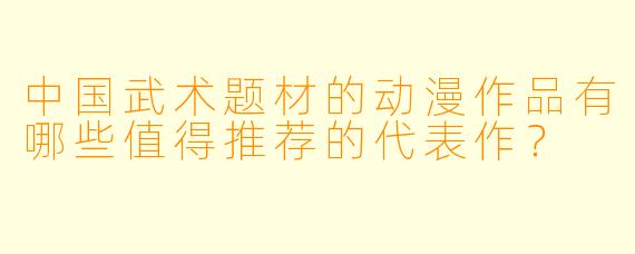 中国武术题材的动漫作品有哪些值得推荐的代表作？