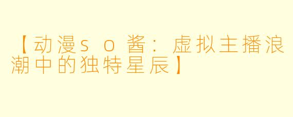 【动漫so酱：虚拟主播浪潮中的独特星辰】