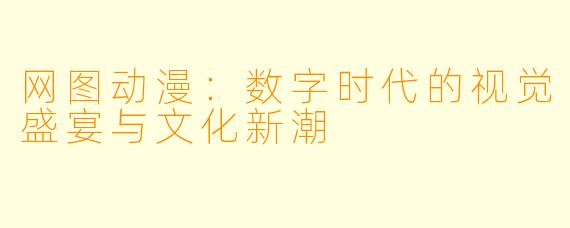 网图动漫：数字时代的视觉盛宴与文化新潮