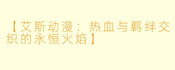 【艾斯动漫：热血与羁绊交织的永恒火焰】