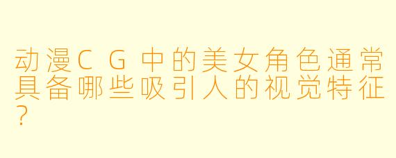 动漫CG中的美女角色通常具备哪些吸引人的视觉特征？