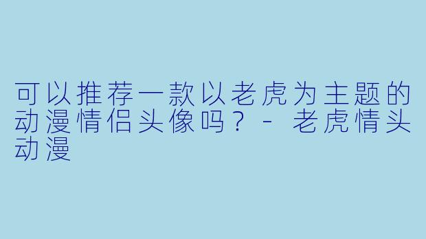 可以推荐一款以老虎为主题的动漫情侣头像吗？