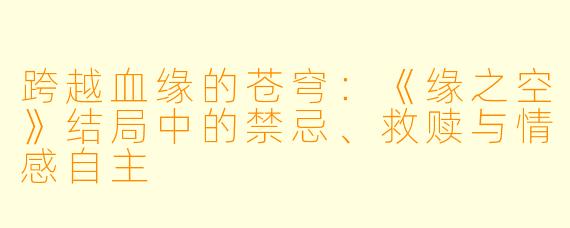 跨越血缘的苍穹：《缘之空》结局中的禁忌、救赎与情感自主