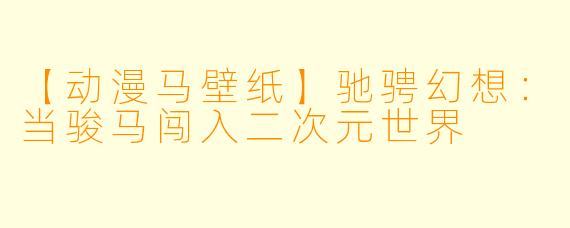 【动漫马壁纸】驰骋幻想：当骏马闯入二次元世界