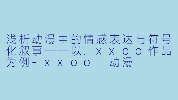 浅析动漫中的情感表达与符号化叙事——以.xxoo作品为例
