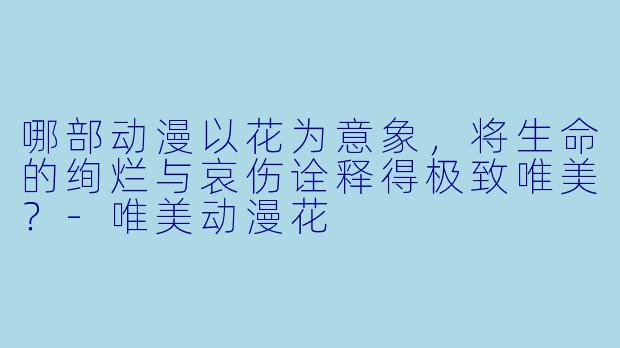 哪部动漫以花为意象，将生命的绚烂与哀伤诠释得极致唯美？-唯美动漫花