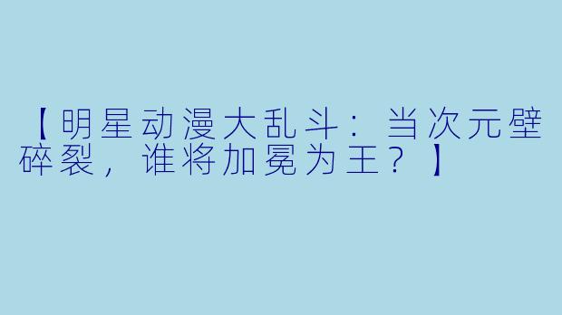 【明星动漫大乱斗：当次元壁碎裂，谁将加冕为王？】