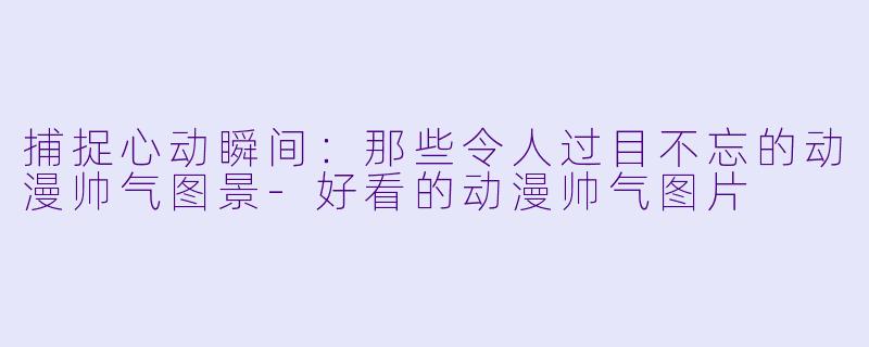 捕捉心动瞬间：那些令人过目不忘的动漫帅气图景