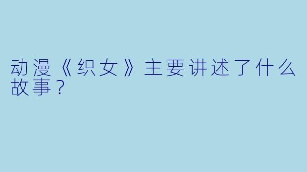 动漫《织女》主要讲述了什么故事？