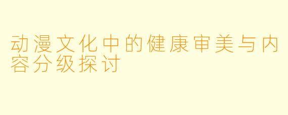 动漫文化中的健康审美与内容分级探讨