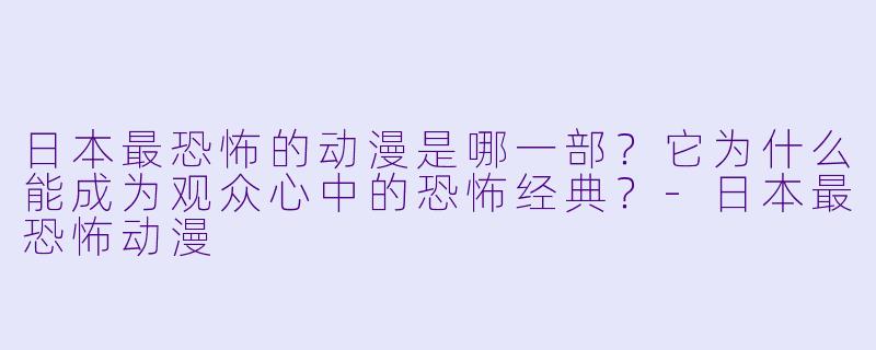 日本最恐怖的动漫是哪一部？它为什么能成为观众心中的恐怖经典？