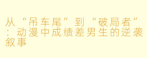 从“吊车尾”到“破局者”：动漫中成绩差男生的逆袭叙事