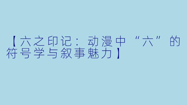 【六之印记：动漫中“六”的符号学与叙事魅力】