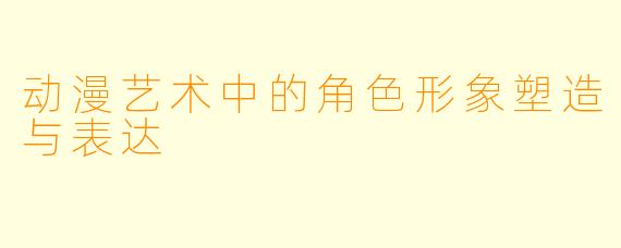 动漫艺术中的角色形象塑造与表达