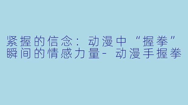 紧握的信念：动漫中“握拳”瞬间的情感力量-动漫手握拳