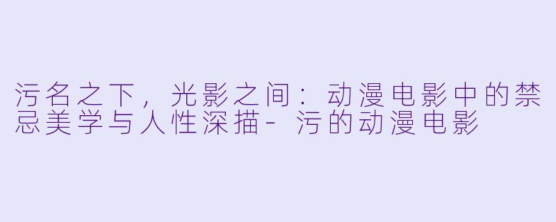 污名之下，光影之间：动漫电影中的禁忌美学与人性深描-污的动漫电影