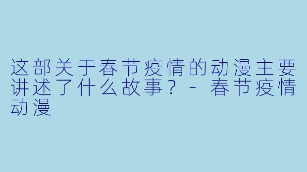 这部关于春节疫情的动漫主要讲述了什么故事？