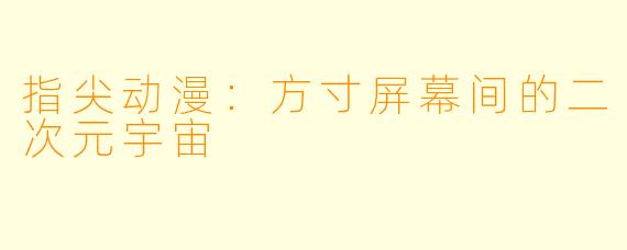 指尖动漫：方寸屏幕间的二次元宇宙