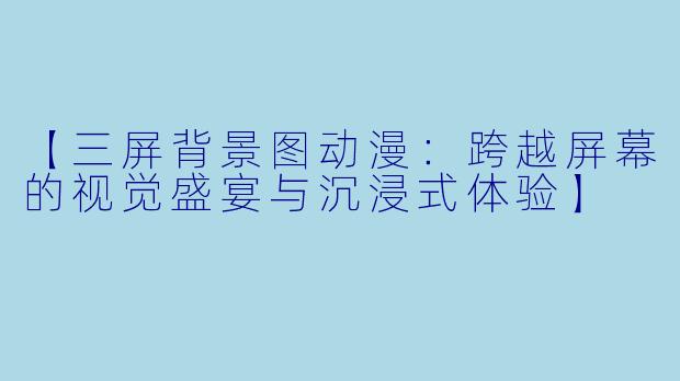 【三屏背景图动漫：跨越屏幕的视觉盛宴与沉浸式体验】