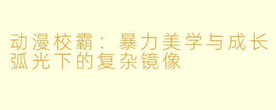 动漫校霸：暴力美学与成长弧光下的复杂镜像