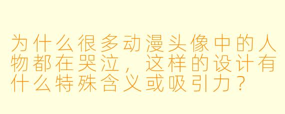 为什么很多动漫头像中的人物都在哭泣，这样的设计有什么特殊含义或吸引力？