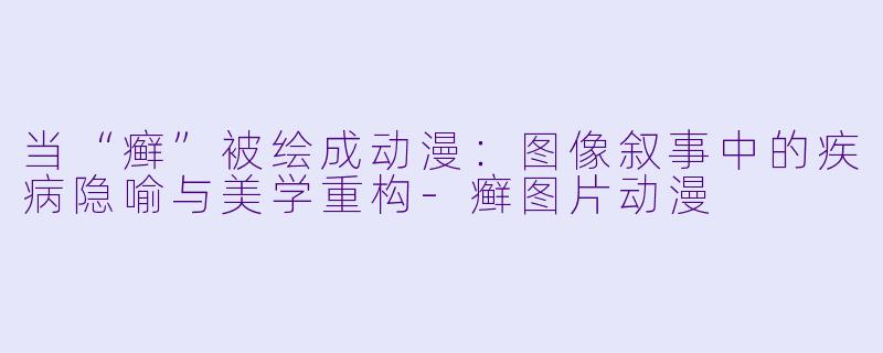 当“癣”被绘成动漫：图像叙事中的疾病隐喻与美学重构
