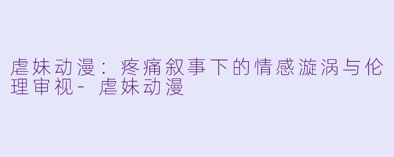 虐妹动漫：疼痛叙事下的情感漩涡与伦理审视-虐妹动漫