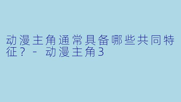 动漫主角通常具备哪些共同特征？-动漫主角3