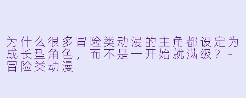 为什么很多冒险类动漫的主角都设定为成长型角色，而不是一开始就满级？-冒险类动漫
