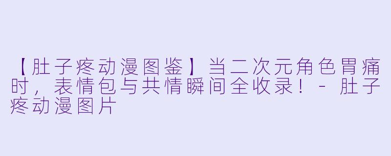 【肚子疼动漫图鉴】当二次元角色胃痛时，表情包与共情瞬间全收录！-肚子疼动漫图片