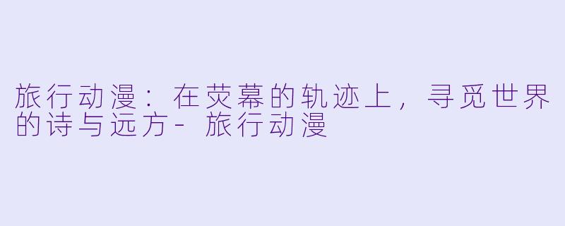 旅行动漫：在荧幕的轨迹上，寻觅世界的诗与远方