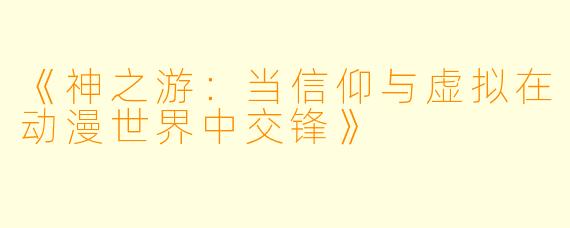 《神之游:当信仰与虚拟在动漫世界中交锋》