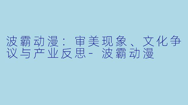 波霸动漫：审美现象、文化争议与产业反思-波霸动漫