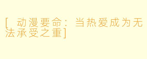[动漫要命：当热爱成为无法承受之重]