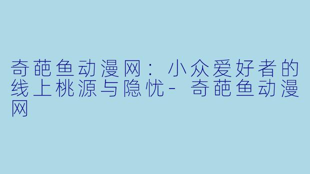 奇葩鱼动漫网：小众爱好者的线上桃源与隐忧-奇葩鱼动漫网