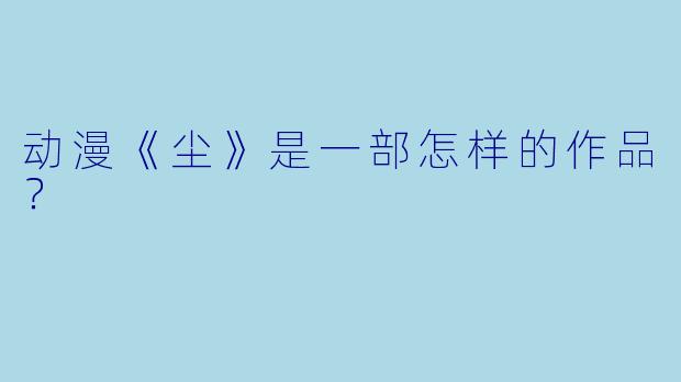 动漫《尘》是一部怎样的作品？