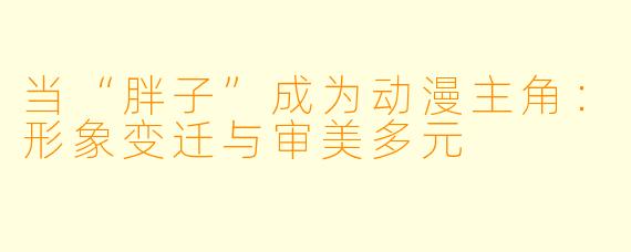 当“胖子”成为动漫主角：形象变迁与审美多元