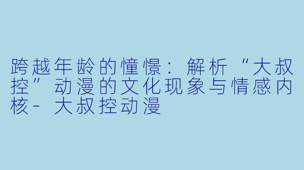 跨越年龄的憧憬：解析“大叔控”动漫的文化现象与情感内核-大叔控动漫