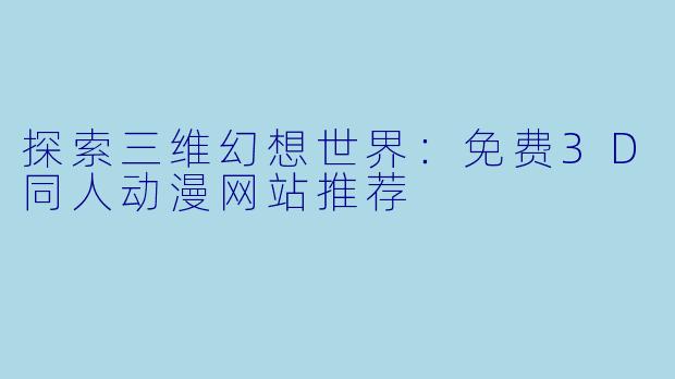 探索三维幻想世界：免费3D同人动漫网站推荐