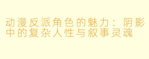 动漫反派角色的魅力:阴影中的复杂人性与叙事灵魂