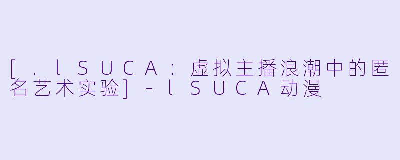 [.lSUCA：虚拟主播浪潮中的匿名艺术实验]-lSUCA动漫