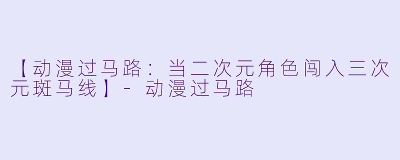 【动漫过马路：当二次元角色闯入三次元斑马线】