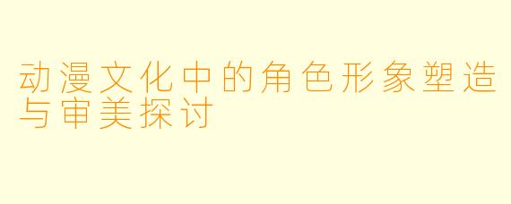 动漫文化中的角色形象塑造与审美探讨