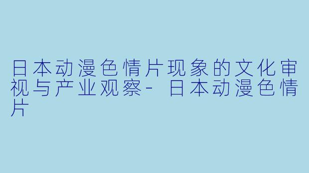 日本动漫色情片现象的文化审视与产业观察-日本动漫色情片