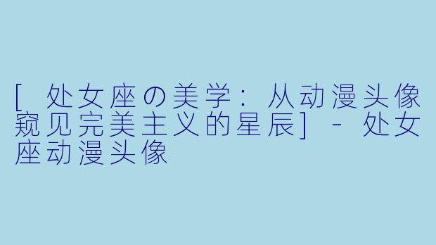 [处女座の美学：从动漫头像窥见完美主义的星辰]