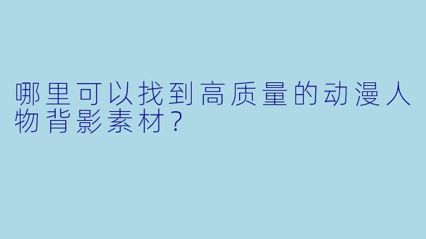 哪里可以找到高质量的动漫人物背影素材？