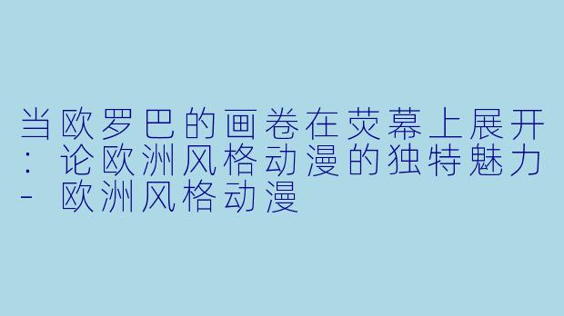 当欧罗巴的画卷在荧幕上展开：论欧洲风格动漫的独特魅力-欧洲风格动漫